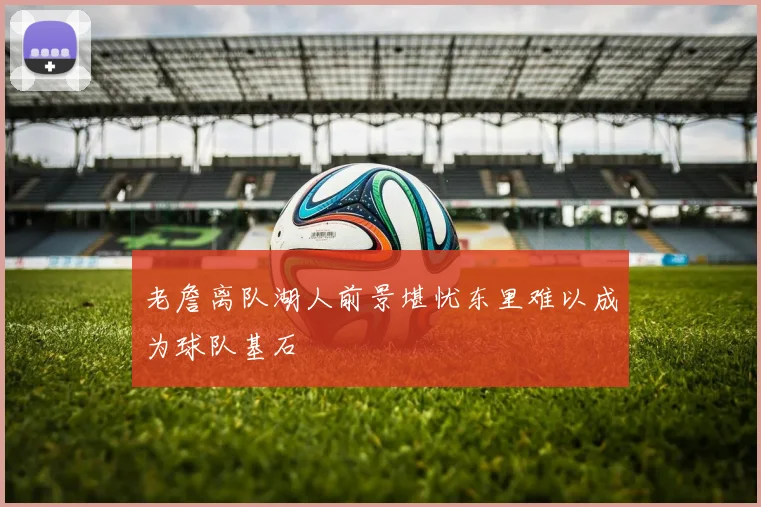 老詹离队湖人前景堪忧东里难以成为球队基石