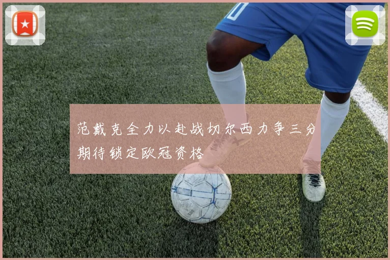 范戴克全力以赴战切尔西力争三分期待锁定欧冠资格