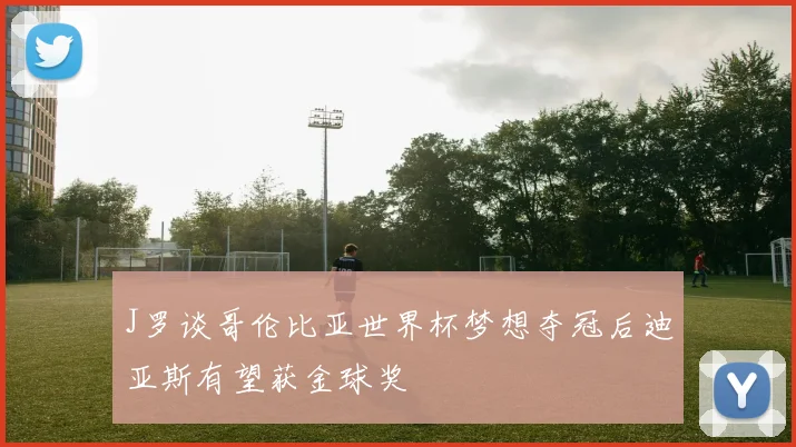 J罗谈哥伦比亚世界杯梦想夺冠后迪亚斯有望获金球奖