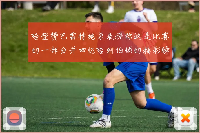哈登赞巴雷特绝杀表现称这是比赛的一部分并回忆哈利伯顿的精彩瞬间