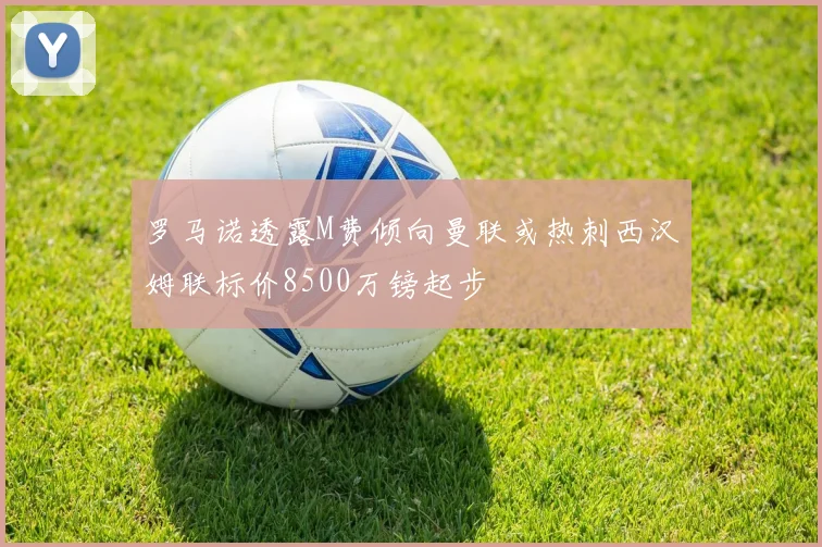 罗马诺透露M费倾向曼联或热刺西汉姆联标价8500万镑起步
