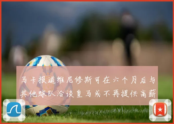 马卡报道维尼修斯可在六个月后与其他球队洽谈皇马或不再提供高薪合同