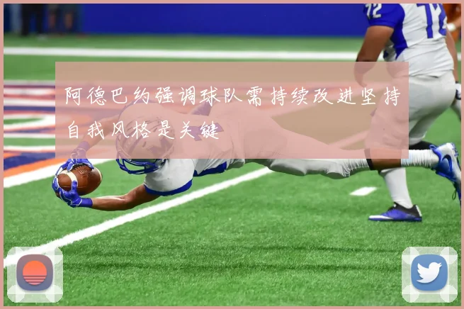 阿德巴约强调球队需持续改进坚持自我风格是关键