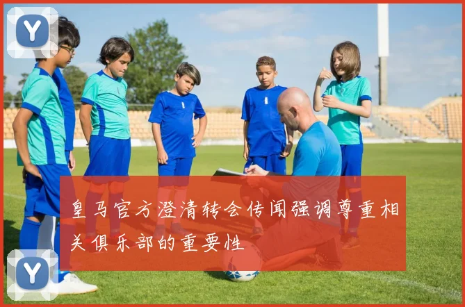 皇马官方澄清转会传闻强调尊重相关俱乐部的重要性