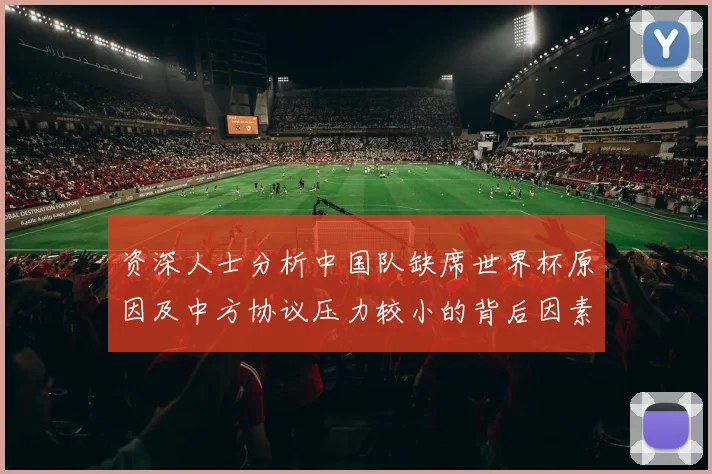 资深人士分析中国队缺席世界杯原因及中方协议压力较小的背后因素