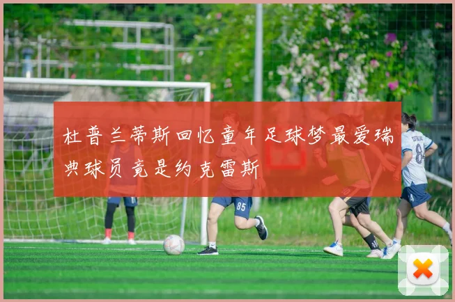 杜普兰蒂斯回忆童年足球梦最爱瑞典球员竟是约克雷斯