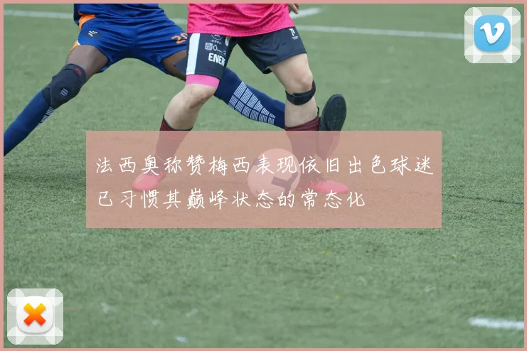法西奥称赞梅西表现依旧出色球迷已习惯其巅峰状态的常态化