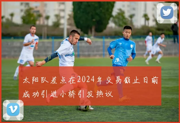 太阳队差点在2024年交易截止日前成功引进小桥引发热议