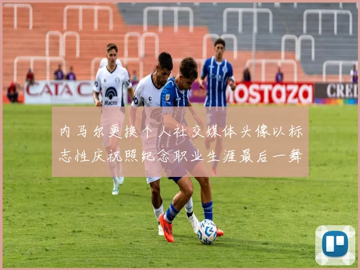 内马尔更换个人社交媒体头像以标志性庆祝照纪念职业生涯最后一舞