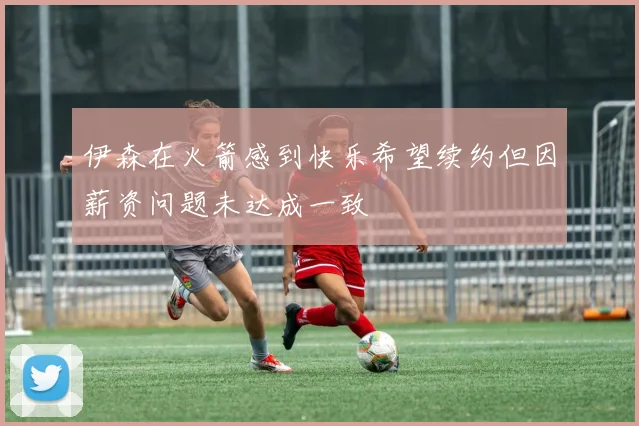伊森在火箭感到快乐希望续约但因薪资问题未达成一致