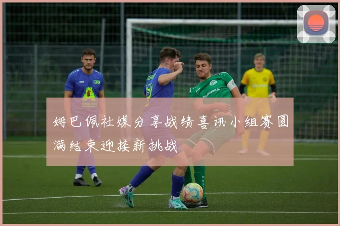 姆巴佩社媒分享战绩喜讯小组赛圆满结束迎接新挑战