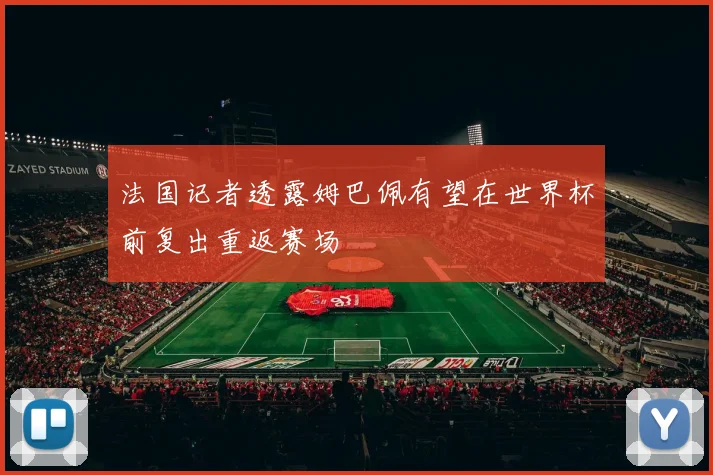 法国记者透露姆巴佩有望在世界杯前复出重返赛场