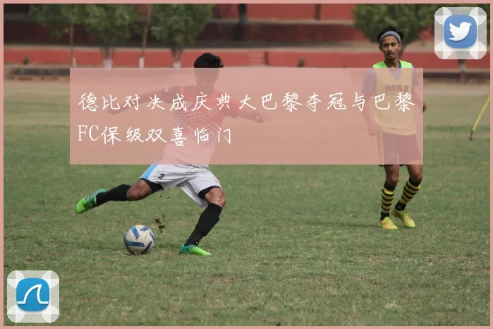 德比对决成庆典大巴黎夺冠与巴黎FC保级双喜临门