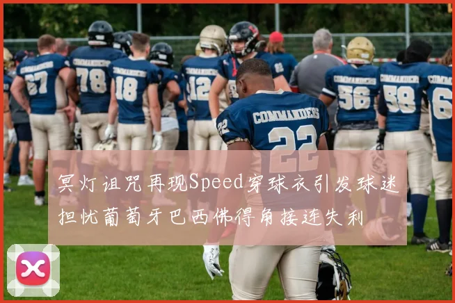 冥灯诅咒再现Speed穿球衣引发球迷担忧葡萄牙巴西佛得角接连失利