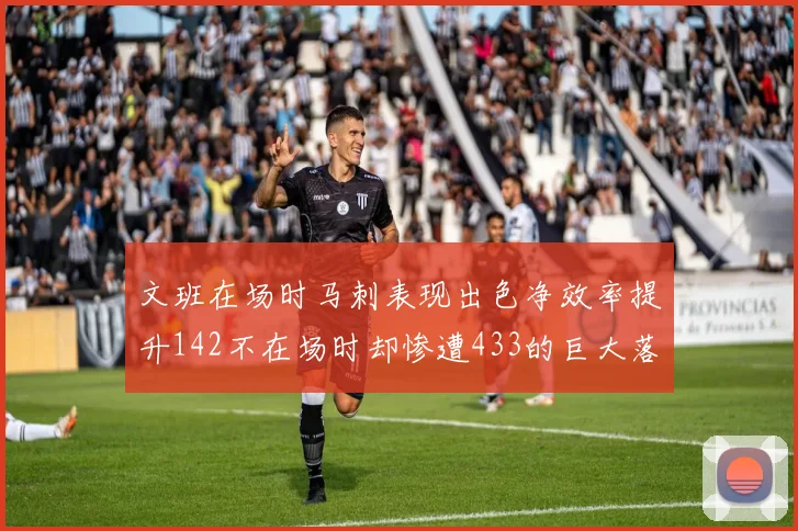 文班在场时马刺表现出色净效率提升142不在场时却惨遭433的巨大落差