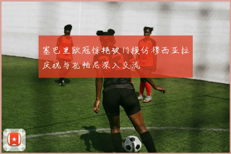 塞巴里欧冠惊艳破门模仿穆西亚拉庆祝与孔帕尼深入交流