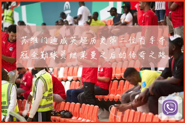 苏维门迪成英超历史第二位首季夺冠全勤球员继莱曼之后的传奇之路