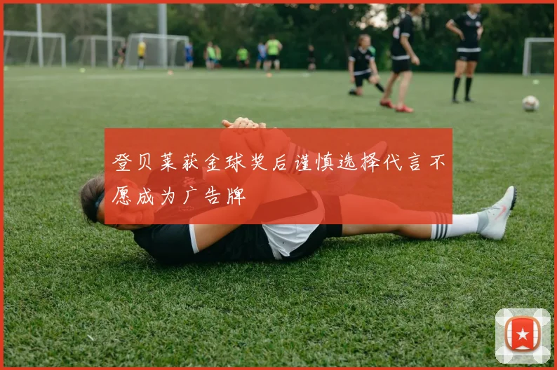 登贝莱获金球奖后谨慎选择代言不愿成为广告牌