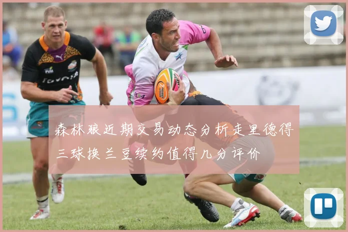 森林狼近期交易动态分析走里德得三球换兰豆续约值得几分评价