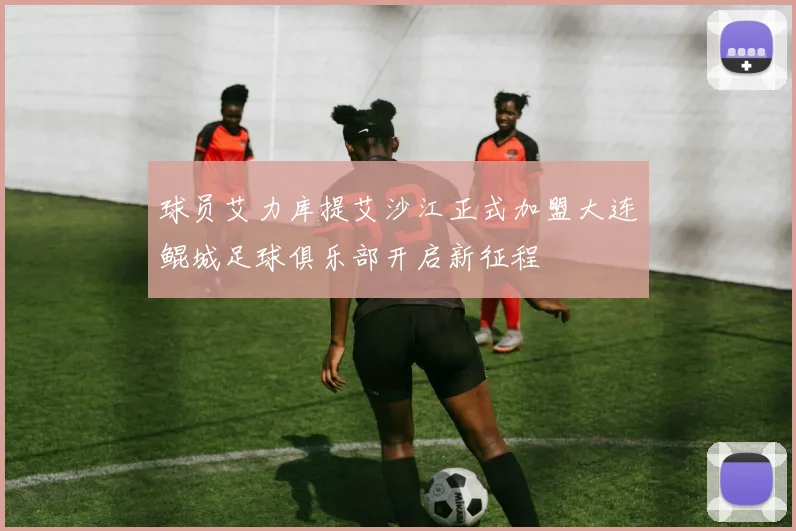 球员艾力库提艾沙江正式加盟大连鲲城足球俱乐部开启新征程