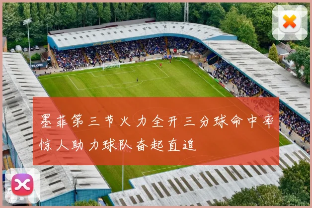墨菲第三节火力全开三分球命中率惊人助力球队奋起直追