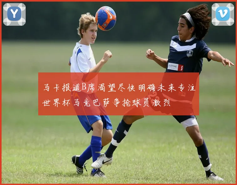 马卡报道B席渴望尽快明确未来专注世界杯马竞巴萨争抢球员激烈
