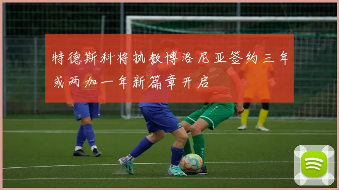 特德斯科将执教博洛尼亚签约三年或两加一年新篇章开启