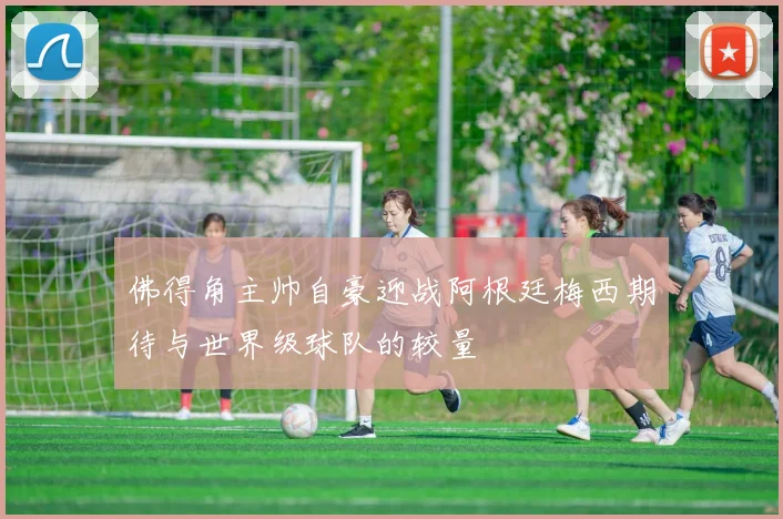 佛得角主帅自豪迎战阿根廷梅西期待与世界级球队的较量